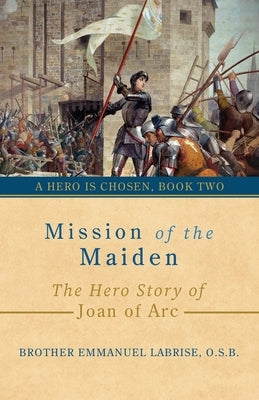 Mission of the Maiden: The Hero Story of Joan of Arc by Labrise O. S. B., Brother Emmanuel