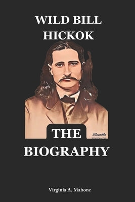 Wild Bill Hickok: Legend of the Wild West: The Biography And Autobiography Of Wild Bill Hickok by Virginia a Mahone