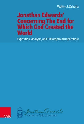 Jonathan Edwards' Concerning the End for Which God Created the World: Exposition, Analysis, and Philosophical Implications by Schultz, Walter J.