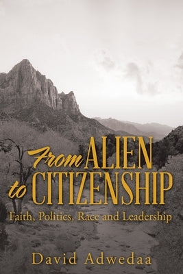 From Alien to Citizenship: Faith, Politics, Race and Leadership by Adwedaa, David