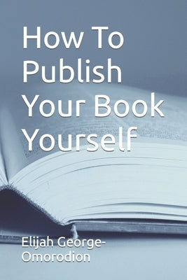How To Publish Your Book Yourself by George-Omorodion, Elijah