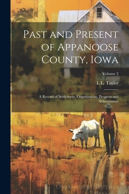 Past and Present of Appanoose County, Iowa: A Record of Settlement, Organization, Progress and Achievement; Volume 2 by Taylor, L. L.