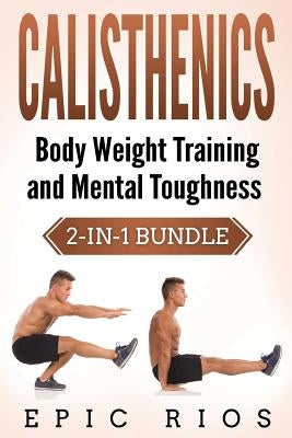 Calisthenics: Body Weight Training and Mental Toughness by Rios, Epic