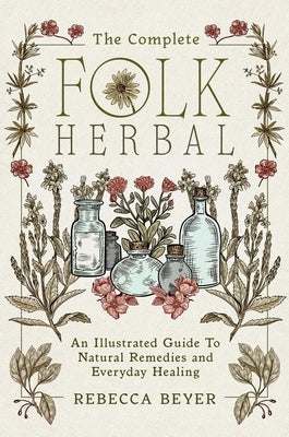 The Complete Folk Herbal: An Illustrated Guide to Natural Remedies and Everyday Healing by Beyer, Rebecca