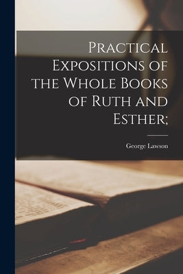 Practical Expositions of the Whole Books of Ruth and Esther; by Lawson, George