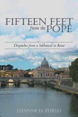 Fifteen Feet from the Pope: Dispatches from a Sabbatical in Rome by Zurlo, Luanne D.
