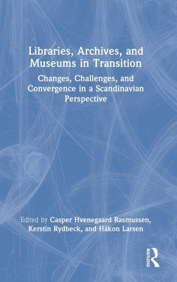 Libraries, Archives, and Museums in Transition: Changes, Challenges, and Convergence in a Scandinavian Perspective by Hvenegaard Rasmussen, Casper