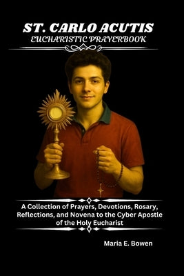 St. Carlo Acutis Eucharistic Prayerbook: A Collection of Prayers, Devotions, Rosary, Reflections, and Novena to the Cyber Apostle of the Holy Eucharis by E. Bowen, Maria