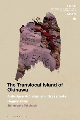 The Translocal Island of Okinawa: Anti-Base Activism and Grassroots Regionalism by Takahashi, Shinnosuke