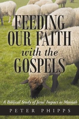 Feeding Our Faith with the Gospels: A Biblical Study of Jesus' Impact as Messiah by Phipps, Peter
