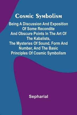 Cosmic Symbolism: Being a discussion and exposition of some recondite and obscure points in the art of the Kabalists, the mysteries of sound, form and by Sepharial