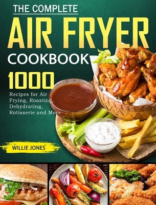 The Complete Air Fryer Cookbook: 1000 Recipes for Air Frying, Roasting, Dehydrating, Rotisserie and More by Jones, Willie