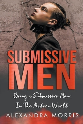 Submissive Men: Being a Submissive Man In The Modern World by Morris, Alexandra