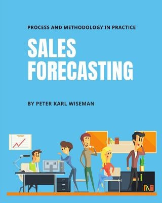 Sales Forecasting: Process and Methodology in Practice by Wiseman, Peter Karl
