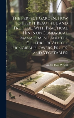 The Perfect Garden, how to Keep it Beautiful and Fruitful, With Practical Hints on Eonomical Management and the Culture of all the Principal Flowers, by Wright, Walter Page 1864- [From Old