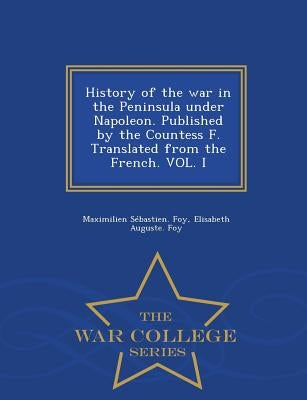 History of the War in the Peninsula Under Napoleon. Published by the Countess F. Translated from the French. Vol. I - War College Series by Foy, Maximilien Sebastien