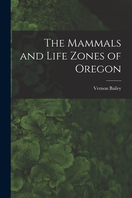 The Mammals and Life Zones of Oregon by Bailey, Vernon