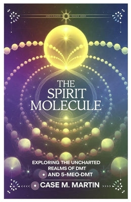 The Spirit Molecule: Exploring the Uncharted Realms of DMT and 5-MeO-DMT by Martin, Case M.