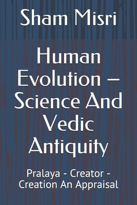 Human Evolution - Science And Vedic Antiquity: Pralaya - Creator - Creation An Appraisal by Misri, Sham