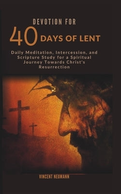 Devotion for 40 days of Lent: Daily Meditation, Intercession, and Scripture Study for a Spiritual Journey Towards Christ's Resurrection by Neumann, Vincent