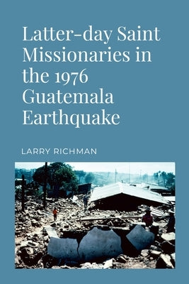 Latter-day Saint Missionaries in the 1976 Guatemala Earthquake by Richman, Larry