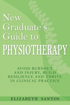 New Graduate's Guide to Physiotherapy: Avoid burnout and injury, build resilience and thrive in clinical practice by Santos, Elizabeth