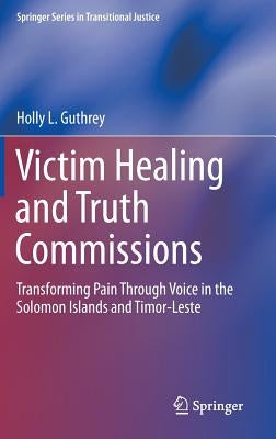 Victim Healing and Truth Commissions: Transforming Pain Through Voice in Solomon Islands and Timor-Leste by Guthrey, Holly L.