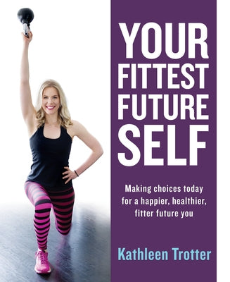 Your Fittest Future Self: Making Choices Today for a Happier, Healthier, Fitter Future You by Trotter, Kathleen