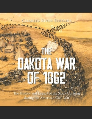 The Dakota War of 1862: The History and Legacy of the Sioux Uprising during the American Civil War by Charles River