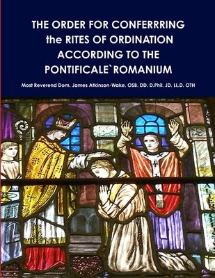 THE ORDER FOR CONFERRRING the RITES OF ORDINATION ACCORDING TO THE PONTIFICALE`ROMANIUM by Atkinson-Wake Osb DD D Phil Jd LL D