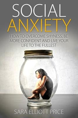Social Anxiety: How to Overcome Shyness, Be More Confident and Live Your Life to the Fullest by Price, Sara Elliott