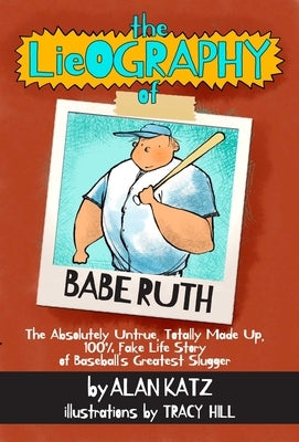 The Lieography of Babe Ruth: The Absolutely Untrue, Totally Made Up, 100% Fake Life Story of Baseball's Greatest Slugger by Katz, Alan