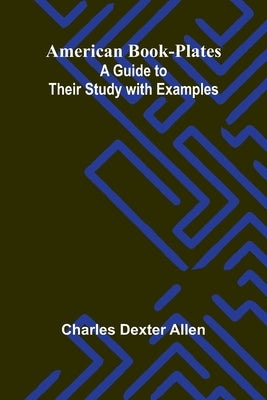 American Book-Plates: A Guide to Their Study with Examples by Dexter Allen, Charles