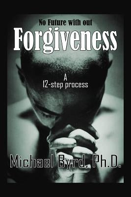 No Future with out Forgiveness: A 12-step process by Byrd, Michael