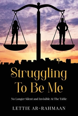 Struggling To Be Me: No Longer Silent & Invisible At The Table by Ar-Rahmaan, Lettie