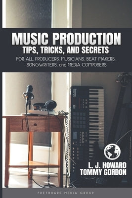 Music Production Tips, Tricks, and Secrets: for all Producers, Musicians, Beat Makers, Songwriters, and Media Composers by Gordon, Tommy