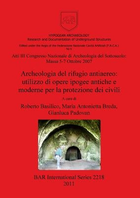 Archeologia del Rifugio Antiaereo: Utilizzo Di Opere Ipogee Antiche E Moderne Per La Protezione Dei Civili by Basilico, Roberto