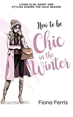 How to be Chic in the Winter: Living slim, happy and stylish during the cold season by Ferris, Fiona