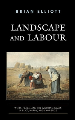 Landscape and Labour: Work, Place, and the Working Class in Eliot, Hardy, and Lawrence by Elliott, Brian