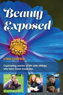 Beauty Exposed: Captivating stories of life with siblings who have Down syndrome by Goulding, Chloe Michelle