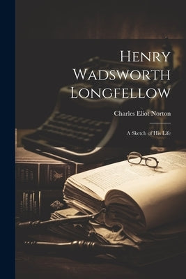 Henry Wadsworth Longfellow; a Sketch of his Life by Norton, Charles Eliot