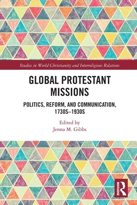 Global Protestant Missions: Politics, Reform, and Communication, 1730s-1930s by Gibbs, Jenna M.
