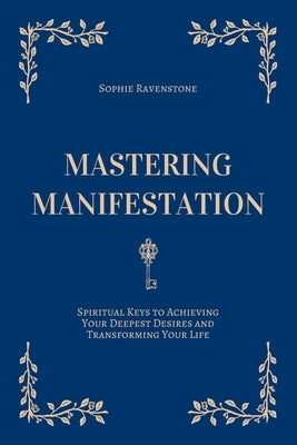 Mastering Manifestation: Spiritual Keys to Achieving Your Deepest Desires and Transforming Your Life: A Self-Help Guide to Manifesting Abundanc by Ravenstone, Sophie