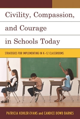 Civility, Compassion, and Courage in Schools Today: Strategies for Implementing in K-12 Classrooms by Kohler-Evans, Patricia