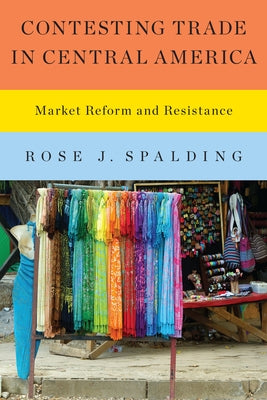 Contesting Trade in Central America: Market Reform and Resistance by Spalding, Rose J.