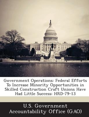 Government Operations: Federal Efforts to Increase Minority Opportunities in Skilled Construction Craft Unions Have Had Little Success: Hrd-7 by U. S. Government Accountability Office (