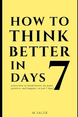 How to Think Better in 7 Days: Learn How to Think Better, Be Happier and More Positive, in Just 7 Days by Salek, M.