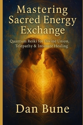 Mastering Sacred Energy Exchange: Quantum Reiki for Divine Union, Telepathy & Intimate Healing by Bune, Dan