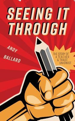 Seeing It Through: The Story of a Teacher and Trade Unionist by Ballard, Andy