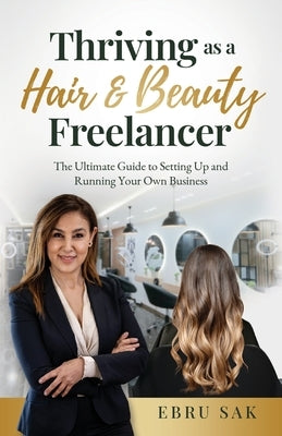 Thriving as a Hair & Beauty Freelancer: The Ultimate Guide to Setting Up and Running Your Own Business by Sak, Ebru